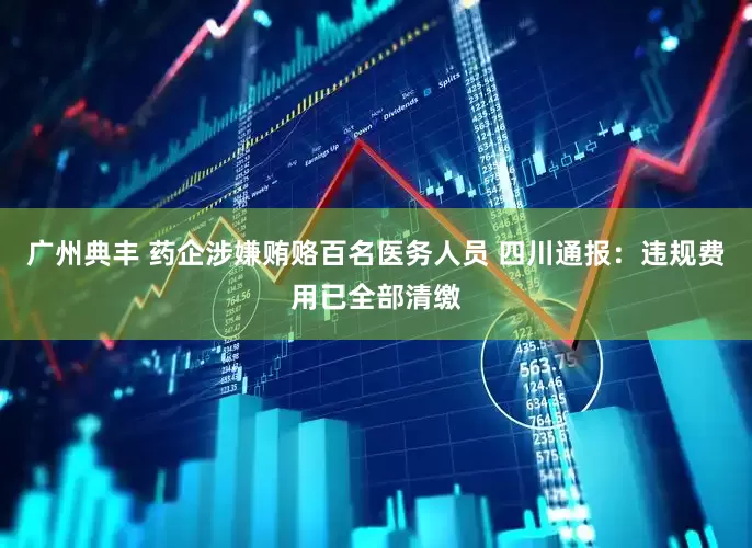 广州典丰 药企涉嫌贿赂百名医务人员 四川通报：违规费用已全部清缴