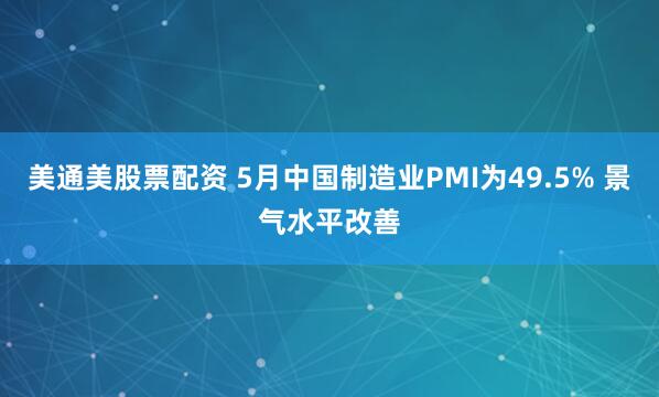 美通美股票配资 5月中国制造业PMI为49.5% 景气水平改善