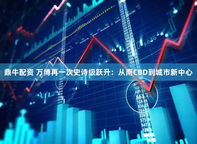 鼎牛配资 万博再一次史诗级跃升：从南CBD到城市新中心