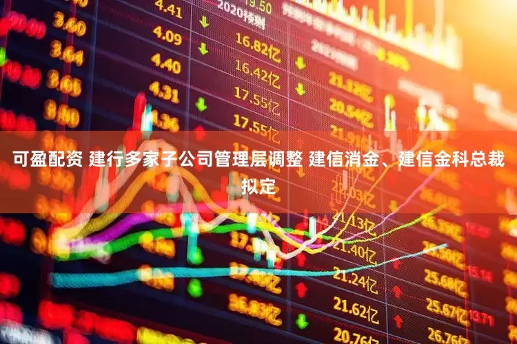 可盈配资 建行多家子公司管理层调整 建信消金、建信金科总裁拟定