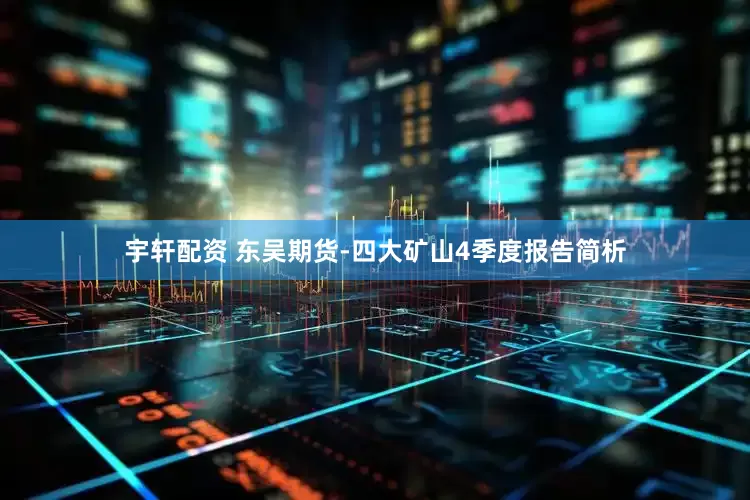 宇轩配资 东吴期货-四大矿山4季度报告简析