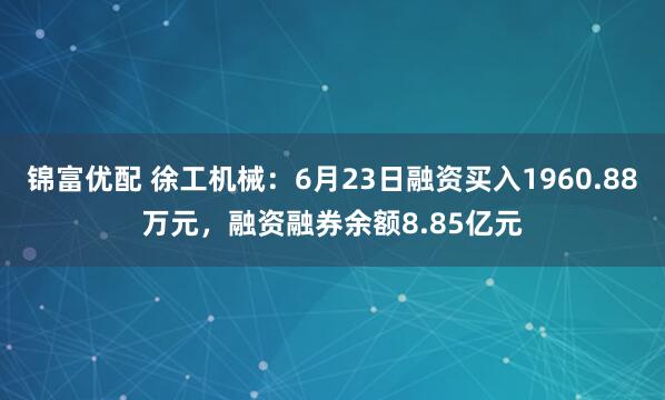 锦富优配 徐工机械：6月23日融资买入1960.88万元，融资融券余额8.85亿元