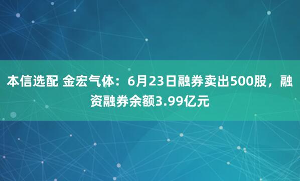 本信选配 金宏气体：6月23日融券卖出500股，融资融券余额3.99亿元