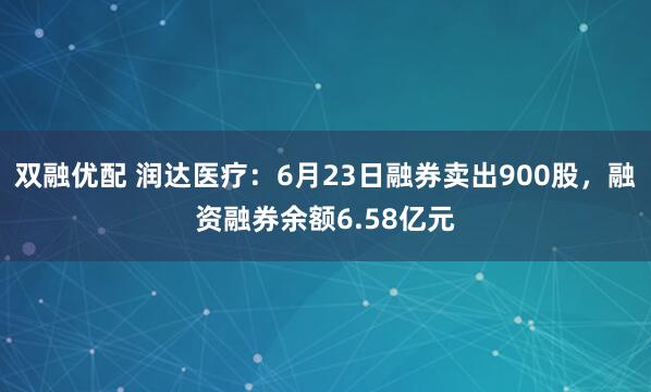 双融优配 润达医疗：6月23日融券卖出900股，融资融券余额6.58亿元