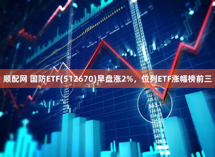 顺配网 国防ETF(512670)早盘涨2%，位列ETF涨幅榜前三