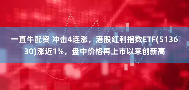 一直牛配资 冲击4连涨，港股红利指数ETF(513630)涨近1%，盘中价格再上市以来创新高