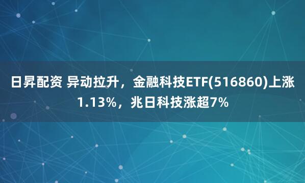 日昇配资 异动拉升，金融科技ETF(516860)上涨1.13%，兆日科技涨超7%