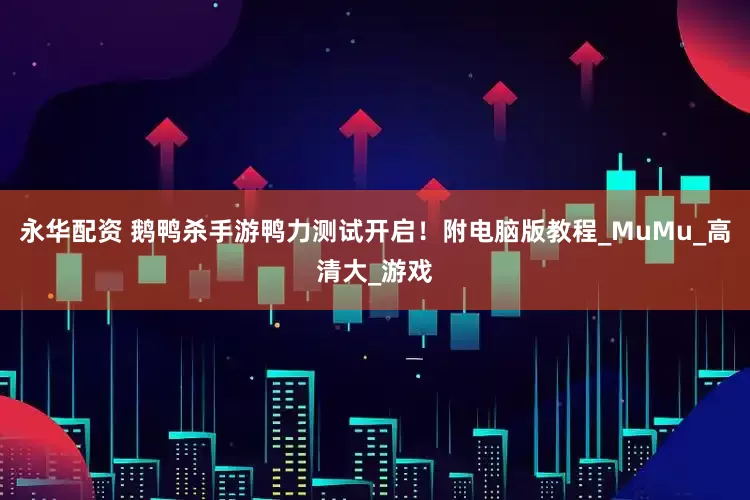 永华配资 鹅鸭杀手游鸭力测试开启！附电脑版教程_MuMu_高清大_游戏