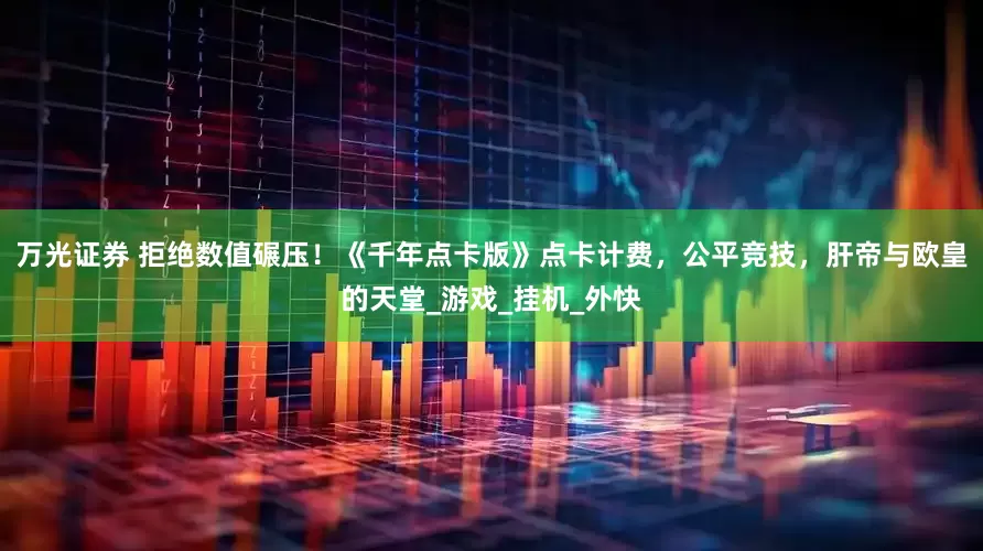 万光证券 拒绝数值碾压！《千年点卡版》点卡计费，公平竞技，肝帝与欧皇的天堂_游戏_挂机_外快