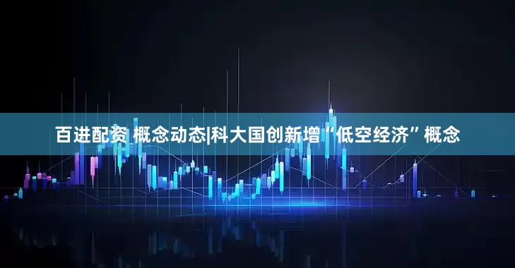 百进配资 概念动态|科大国创新增“低空经济”概念