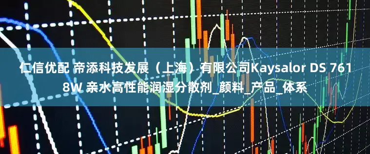 仁信优配 帝添科技发展（上海）有限公司Kaysalor DS 7618W 亲水高性能润湿分散剂_颜料_产品_体系