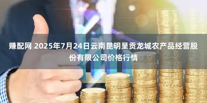 赚配网 2025年7月24日云南昆明呈贡龙城农产品经营股份有限公司价格行情