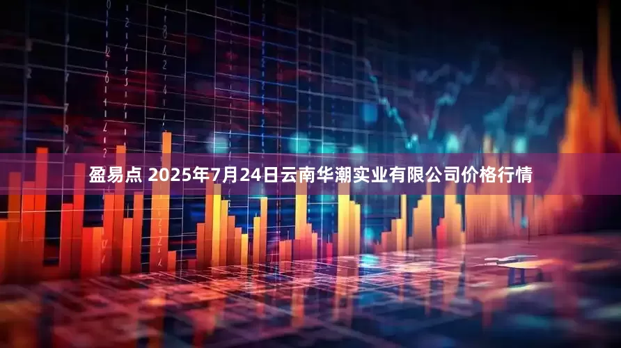 盈易点 2025年7月24日云南华潮实业有限公司价格行情