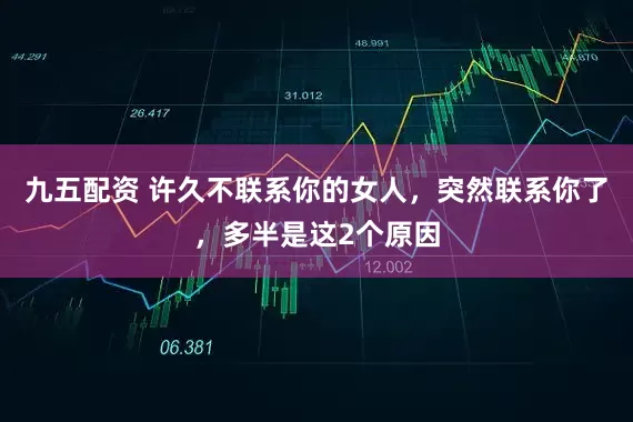 九五配资 许久不联系你的女人，突然联系你了，多半是这2个原因