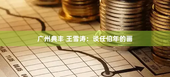 广州典丰 王雪涛：谈任伯年的画