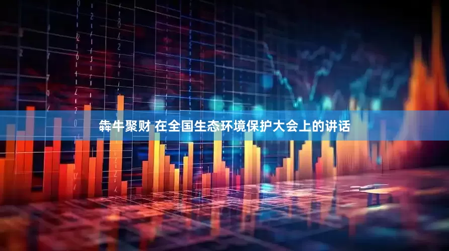 犇牛聚财 在全国生态环境保护大会上的讲话