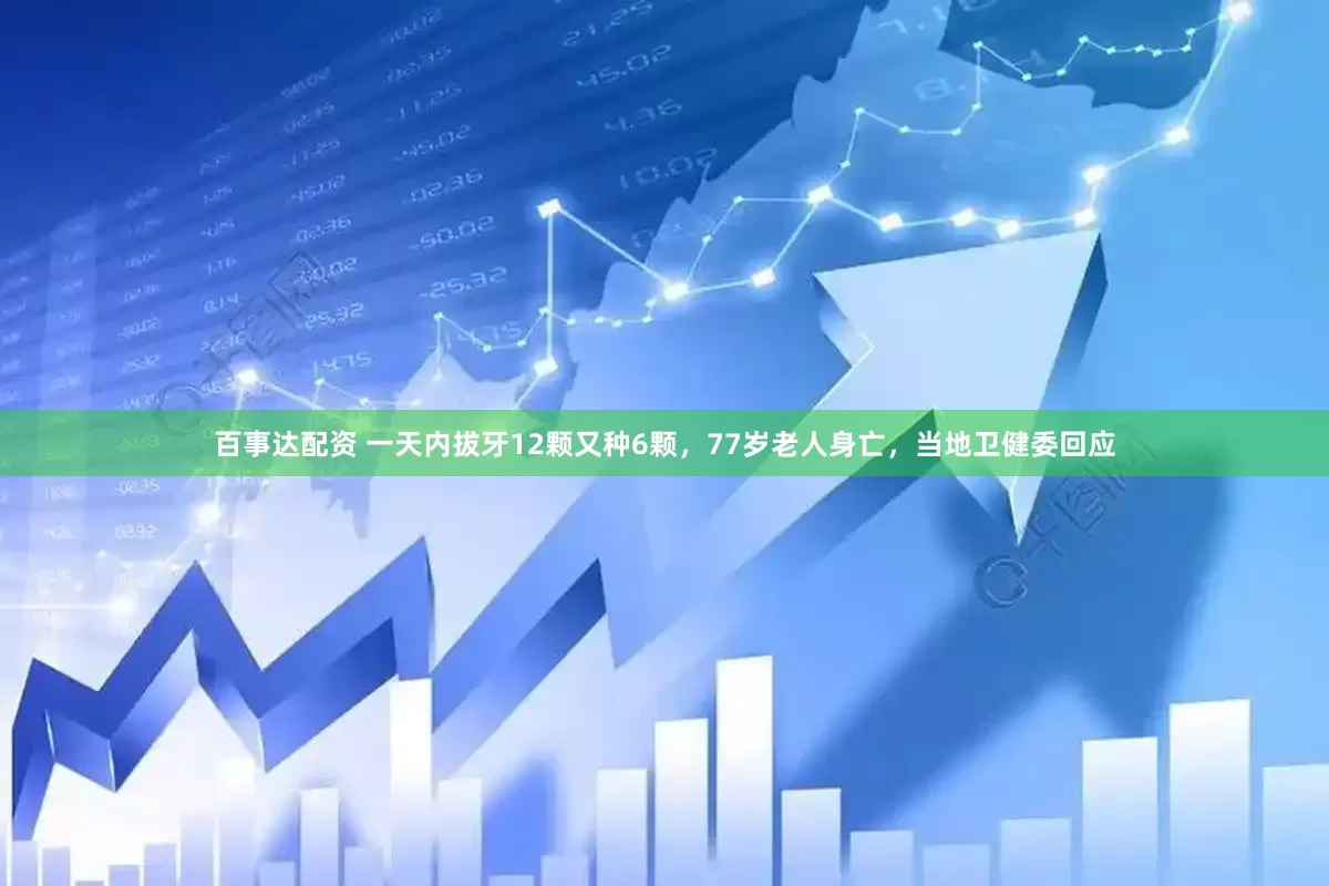 百事达配资 一天内拔牙12颗又种6颗，77岁老人身亡，当地卫健委回应