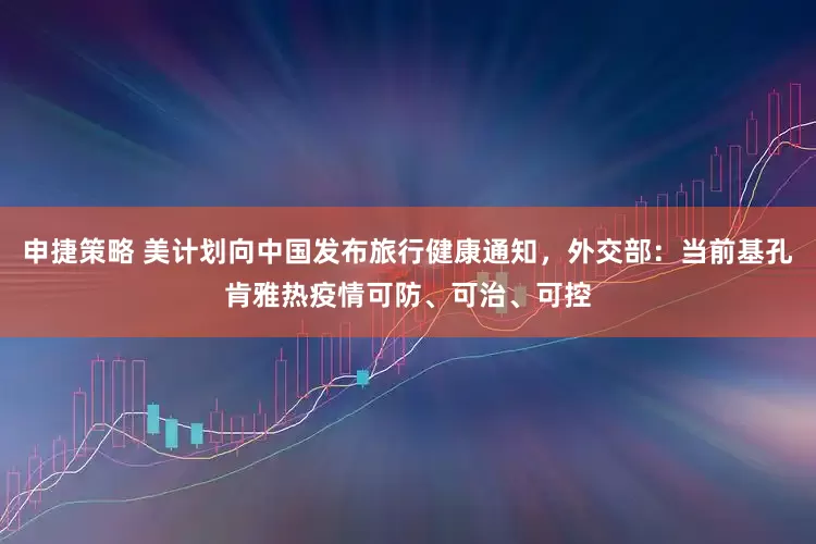 申捷策略 美计划向中国发布旅行健康通知，外交部：当前基孔肯雅热疫情可防、可治、可控