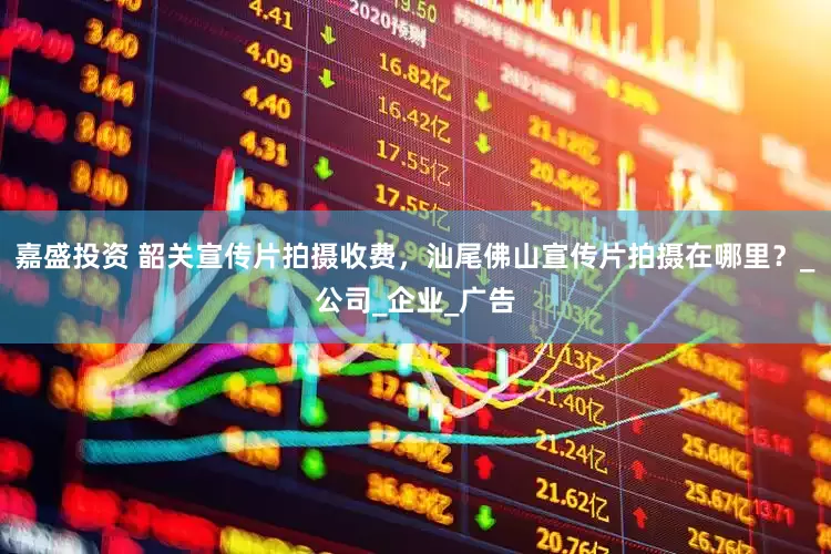 嘉盛投资 韶关宣传片拍摄收费，汕尾佛山宣传片拍摄在哪里？_公司_企业_广告