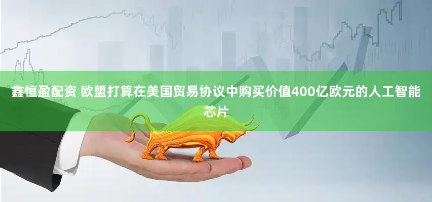 鑫恒盈配资 欧盟打算在美国贸易协议中购买价值400亿欧元的人工智能芯片