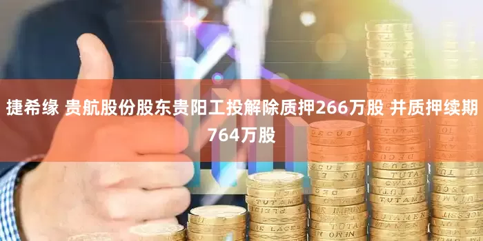 捷希缘 贵航股份股东贵阳工投解除质押266万股 并质押续期764万股