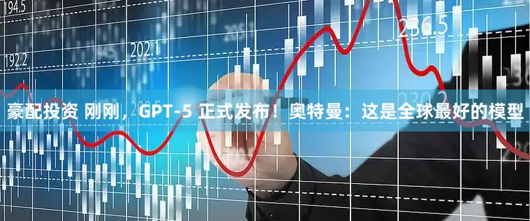 豪配投资 刚刚，GPT-5 正式发布！奥特曼：这是全球最好的模型