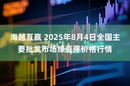 海越互赢 2025年8月4日全国主要批发市场绿豆芽价格行情