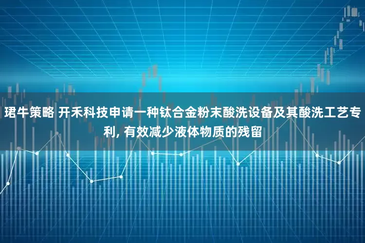 珺牛策略 开禾科技申请一种钛合金粉末酸洗设备及其酸洗工艺专利, 有效减少液体物质的残留