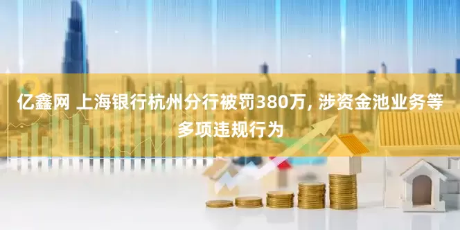 亿鑫网 上海银行杭州分行被罚380万, 涉资金池业务等多项违规行为