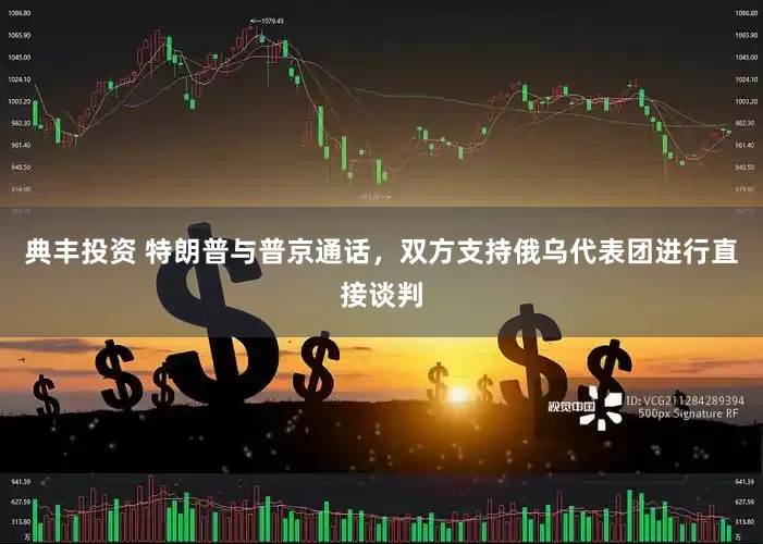 典丰投资 特朗普与普京通话，双方支持俄乌代表团进行直接谈判