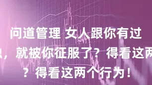 问道管理 女人跟你有过深度接触，就被你征服了？得看这两个行为！
