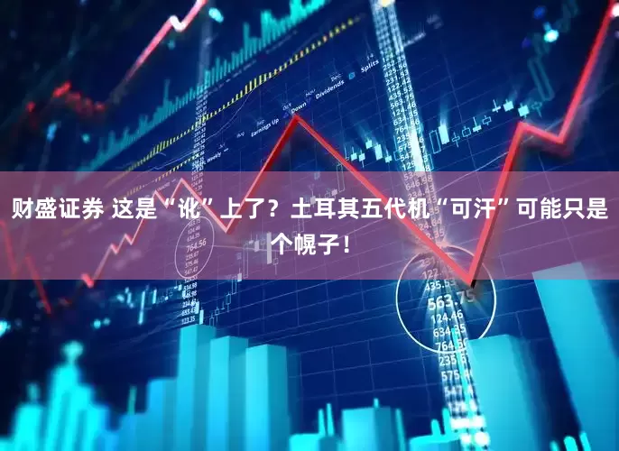 财盛证券 这是“讹”上了？土耳其五代机“可汗”可能只是个幌子！