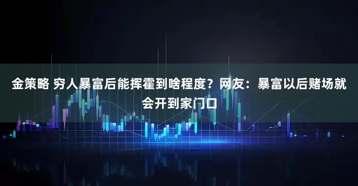 金策略 穷人暴富后能挥霍到啥程度？网友：暴富以后赌场就会开到家门口