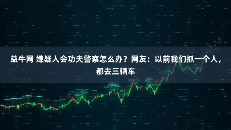 益牛网 嫌疑人会功夫警察怎么办？网友：以前我们抓一个人，都去三辆车