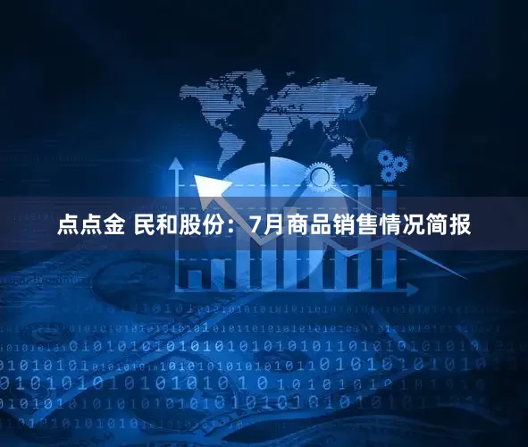 点点金 民和股份：7月商品销售情况简报