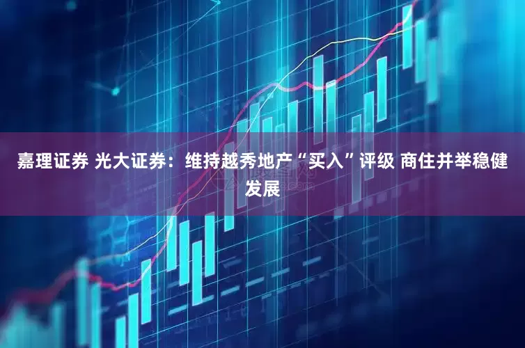 嘉理证券 光大证券：维持越秀地产“买入”评级 商住并举稳健发展