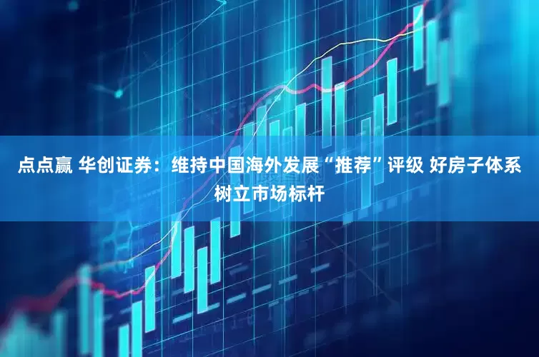 点点赢 华创证券：维持中国海外发展“推荐”评级 好房子体系树立市场标杆