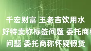 千宏财富 王老吉饮用水过期一年？好特卖称标签问题 委托商称怀疑假货