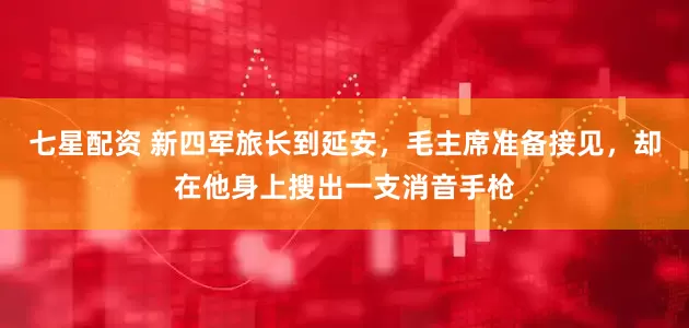 七星配资 新四军旅长到延安,毛主席准备接见,却在他身上搜出一支消音手枪