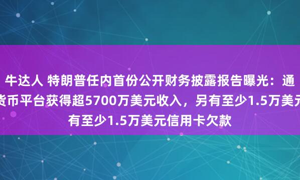 牛达人 特朗普任内首份公开财务披露报告曝光：通过持股加密货币平台获得超5700万美元收入，另有至少1.5万美元信用卡欠款