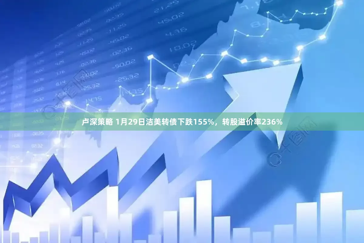卢深策略 1月29日洁美转债下跌155%,转股溢价率236%