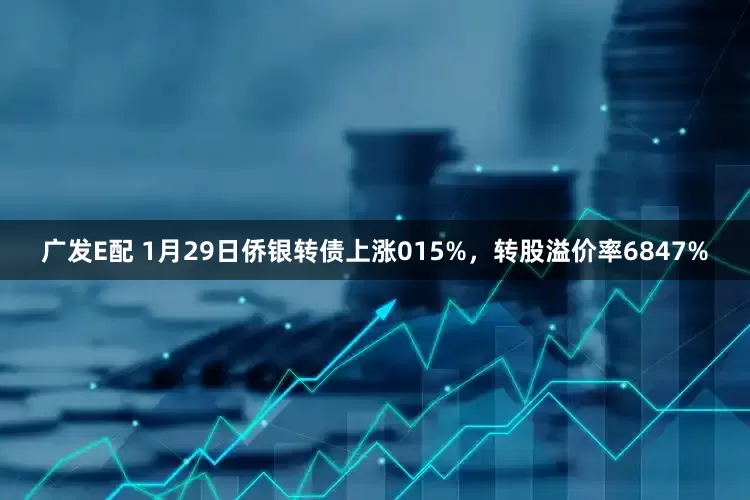 广发E配 1月29日侨银转债上涨015%,转股溢价率6847%