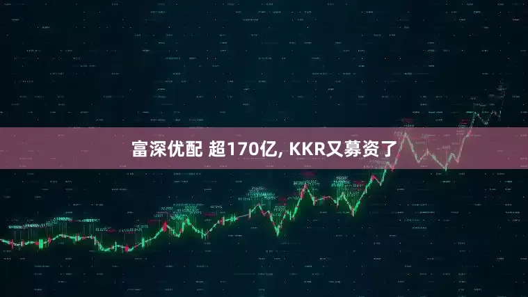 富深优配 超170亿, KKR又募资了
