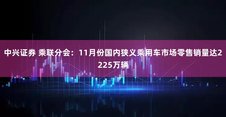 中兴证券 乘联分会：11月份国内狭义乘用车市场零售销量达2225万辆