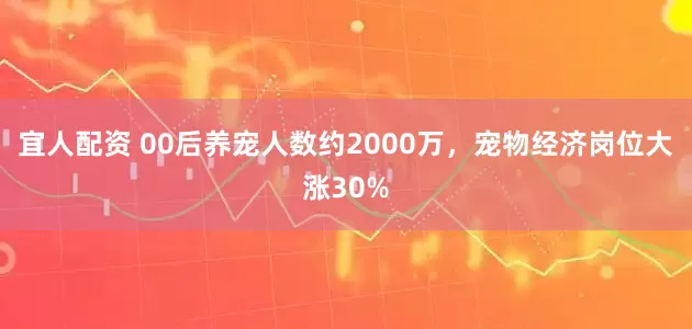 宜人配资 00后养宠人数约2000万，宠物经济岗位大涨30%