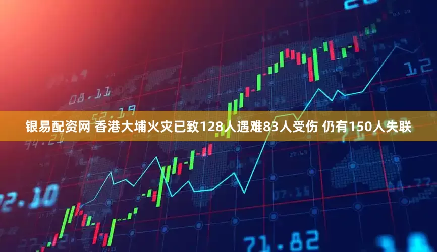 银易配资网 香港大埔火灾已致128人遇难83人受伤 仍有150人失联
