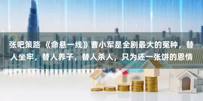 张吧策路 《命悬一线》曹小军是全剧最大的冤种,替人坐牢,替人养子,替人杀人,只为还一张饼的恩情