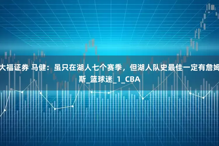 大福证券 马健:虽只在湖人七个赛季,但湖人队史最佳一定有詹姆斯_篮球迷_1_CBA