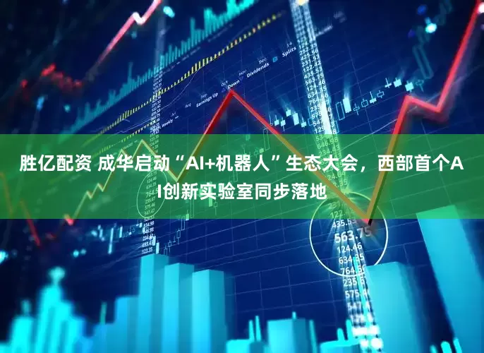 胜亿配资 成华启动“AI+机器人”生态大会,西部首个AI创新实验室同步落地