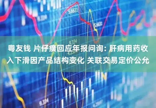 粤友钱 片仔癀回应年报问询: 肝病用药收入下滑因产品结构变化 关联交易定价公允